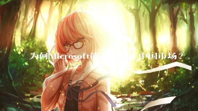 为何Microsoft能一直留在中国市场?